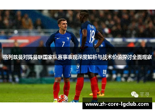 格列兹曼对阵曼联国家队赛事表现深度解析与战术价值探讨全面观察 格列兹曼对阵曼联国家队赛事表现深度解析与战术价值探讨全面观察