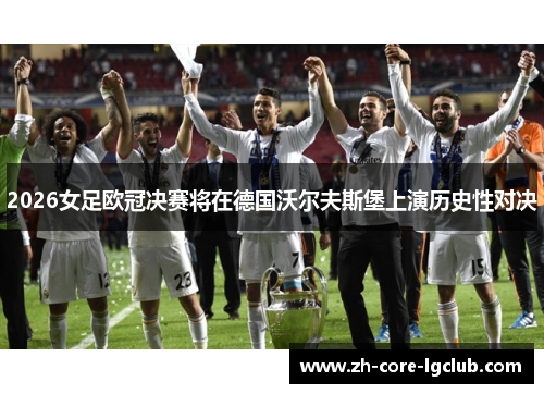 2026女足欧冠决赛将在德国沃尔夫斯堡上演历史性对决 2026女足欧冠决赛将在德国沃尔夫斯堡上演历史性对决