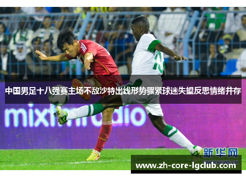 中国男足十八强赛主场不敌沙特出线形势骤紧球迷失望反思情绪并存 中国男足十八强赛主场不敌沙特出线形势骤紧球迷失望反思情绪并存