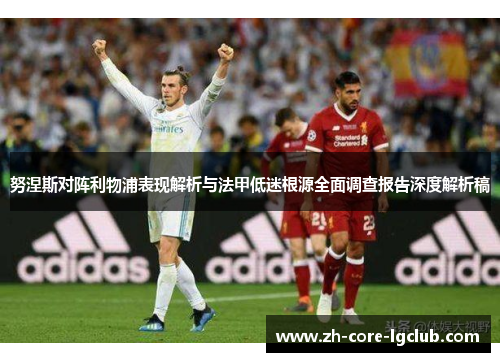 努涅斯对阵利物浦表现解析与法甲低迷根源全面调查报告深度解析稿