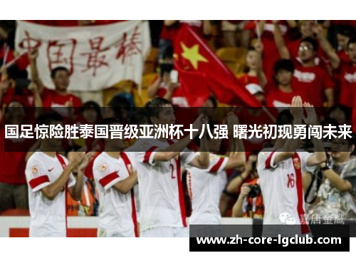 国足惊险胜泰国晋级亚洲杯十八强 曙光初现勇闯未来 国足惊险胜泰国晋级亚洲杯十八强 曙光初现勇闯未来