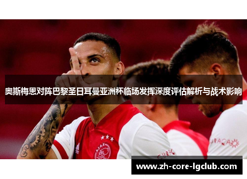 奥斯梅恩对阵巴黎圣日耳曼亚洲杯临场发挥深度评估解析与战术影响