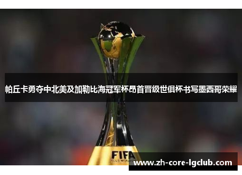 帕丘卡勇夺中北美及加勒比海冠军杯昂首晋级世俱杯书写墨西哥荣耀