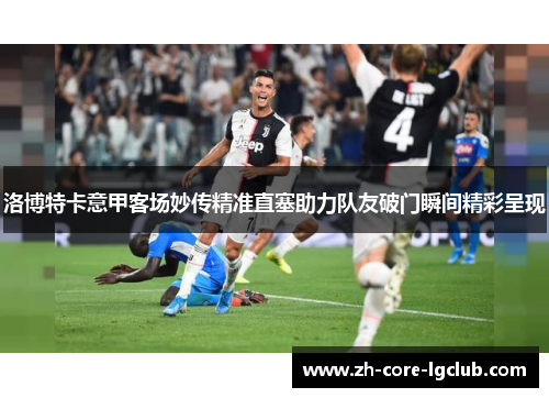 洛博特卡意甲客场妙传精准直塞助力队友破门瞬间精彩呈现