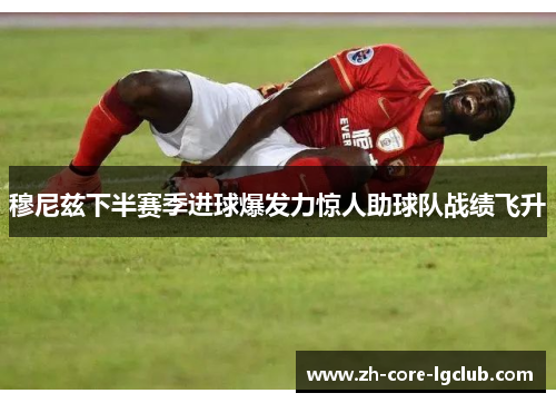 穆尼兹下半赛季进球爆发力惊人助球队战绩飞升