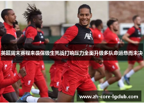 英超周末赛程来袭保级生死战打响压力全面升级多队命运悬而未决