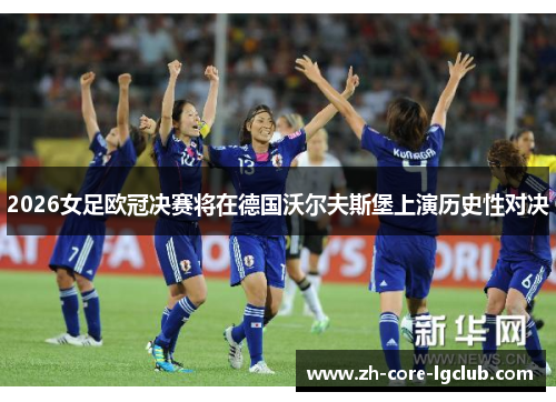 2026女足欧冠决赛将在德国沃尔夫斯堡上演历史性对决 2026女足欧冠决赛将在德国沃尔夫斯堡上演历史性对决