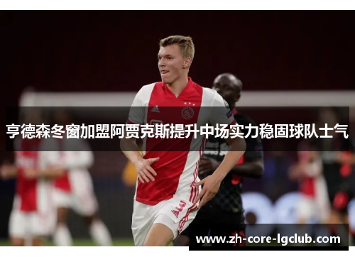 亨德森冬窗加盟阿贾克斯提升中场实力稳固球队士气