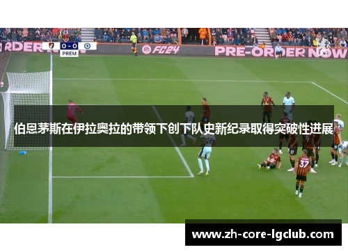 伯恩茅斯在伊拉奥拉的带领下创下队史新纪录取得突破性进展