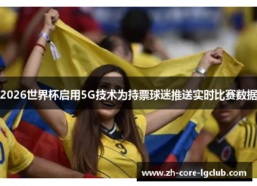 2026世界杯启用5G技术为持票球迷推送实时比赛数据