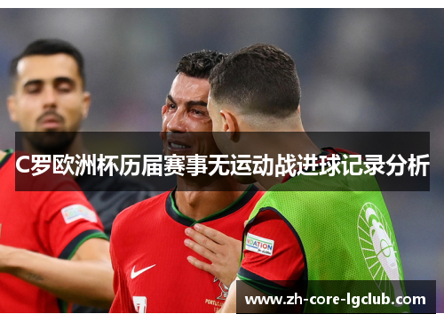 C罗欧洲杯历届赛事无运动战进球记录分析