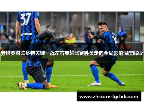 劳塔罗对阵多特关键一战左右英超比赛胜负走向全局影响深度解读