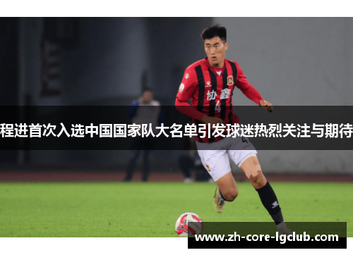 程进首次入选中国国家队大名单引发球迷热烈关注与期待