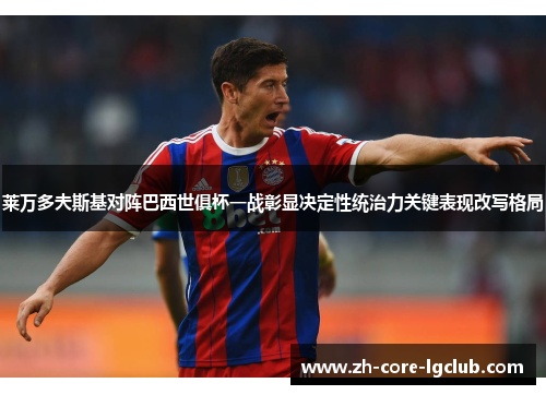 莱万多夫斯基对阵巴西世俱杯一战彰显决定性统治力关键表现改写格局 莱万多夫斯基对阵巴西世俱杯一战彰显决定性统治力关键表现改写格局